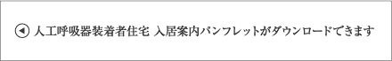 人工呼吸器装着者住宅 入居案内パンフレットがダウンロードできます。